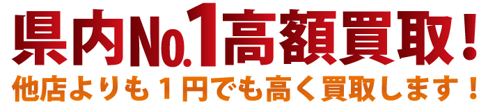 県内№1最高額買取します 他店よりも1000円でも高く買取します！